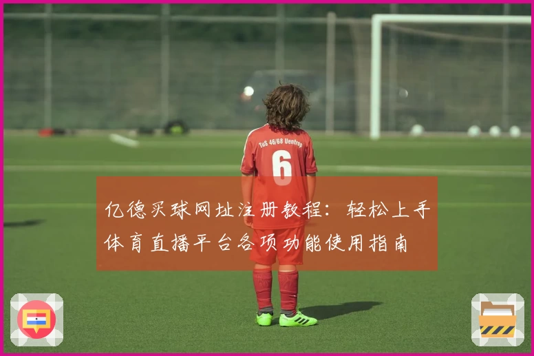 亿德买球网址注册教程：轻松上手体育直播平台各项功能使用指南