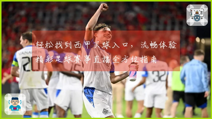 轻松找到西甲买球入口，流畅体验精彩足球赛事直播全方位指南