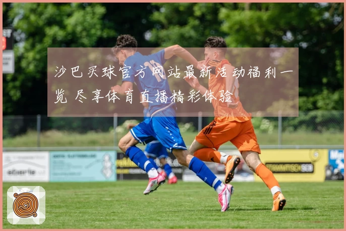 沙巴买球官方网站最新活动福利一览 尽享体育直播精彩体验
