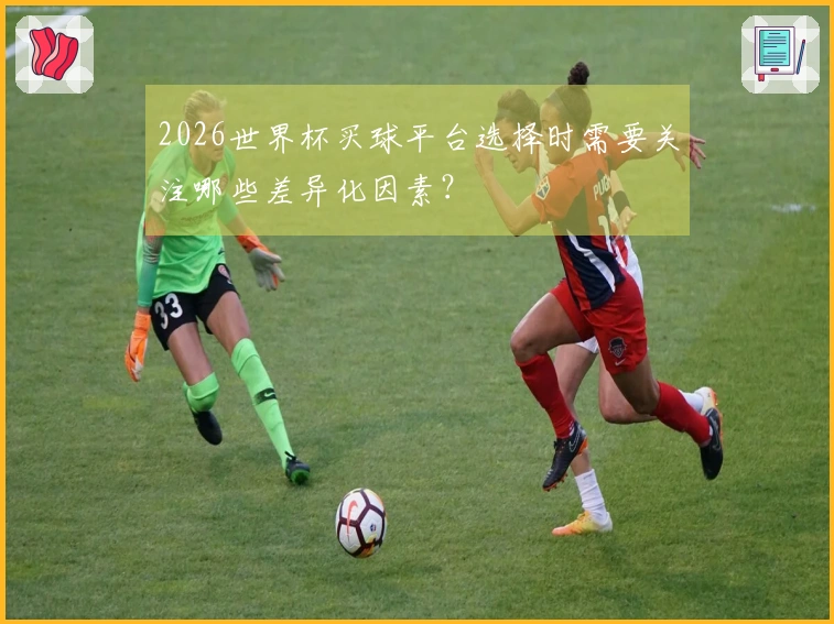 2026世界杯买球平台选择时需要关注哪些差异化因素？