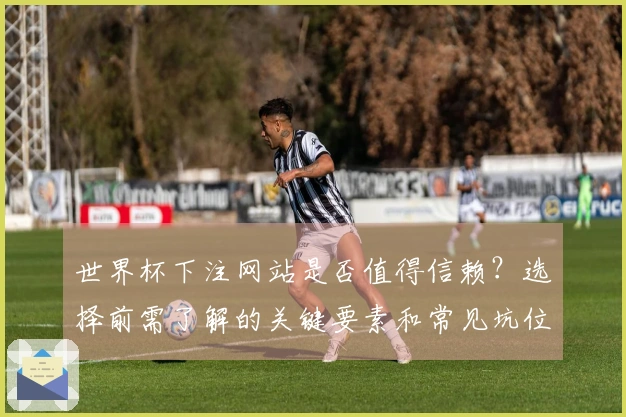 世界杯下注网站是否值得信赖？选择前需了解的关键要素和常见坑位