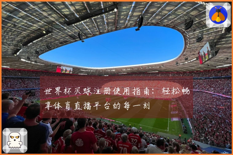 世界杯买球注册使用指南：轻松畅享体育直播平台的每一刻
