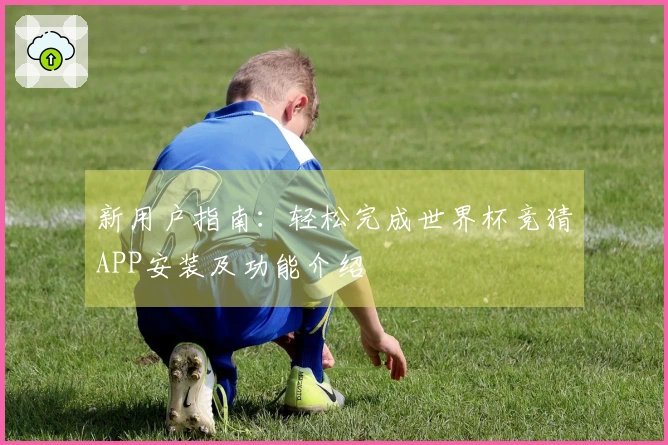 新用户指南：轻松完成世界杯竞猜APP安装及功能介绍