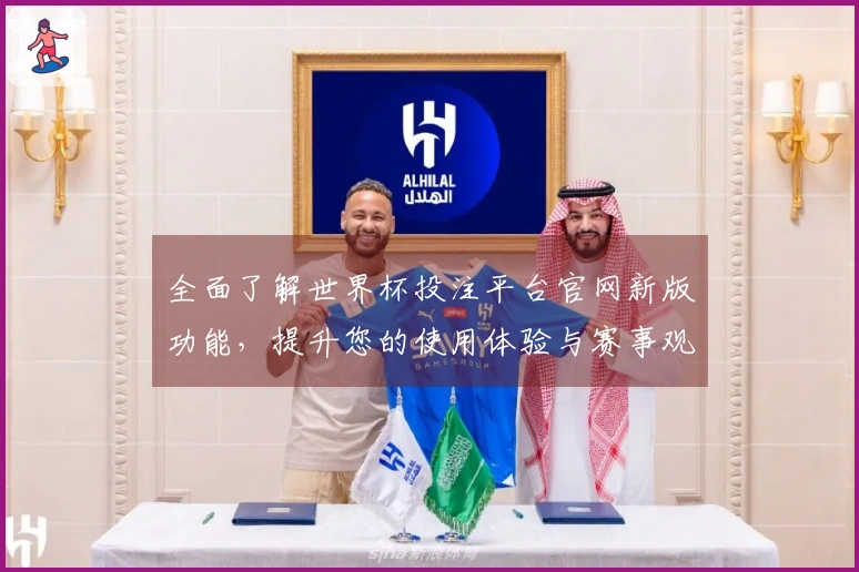 全面了解世界杯投注平台官网新版功能，提升您的使用体验与赛事观看乐趣