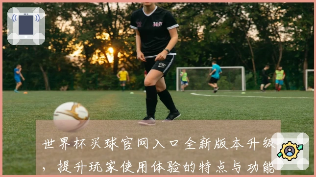 世界杯买球官网入口全新版本升级，提升玩家使用体验的特点与功能介绍