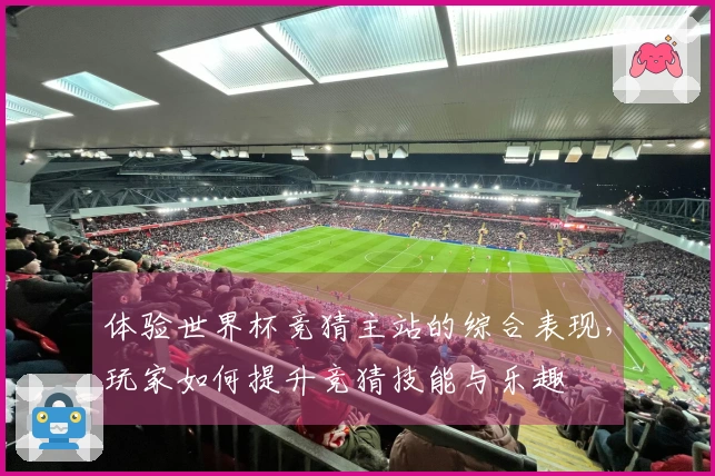 体验世界杯竞猜主站的综合表现，玩家如何提升竞猜技能与乐趣