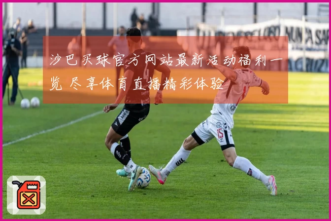 沙巴买球官方网站最新活动福利一览 尽享体育直播精彩体验