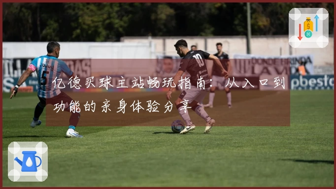 亿德买球主站畅玩指南：从入口到功能的亲身体验分享