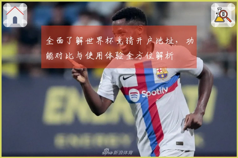 全面了解世界杯竞猜开户地址，功能对比与使用体验全方位解析