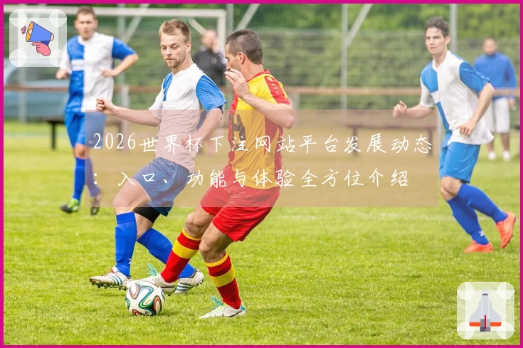 2026世界杯下注网站平台发展动态：入口、功能与体验全方位介绍