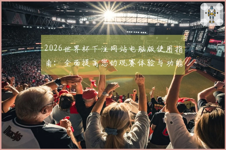 2026世界杯下注网站电脑版使用指南：全面提高您的观赛体验与功能利用