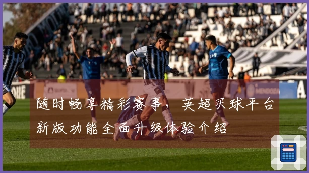 随时畅享精彩赛事，英超买球平台新版功能全面升级体验介绍