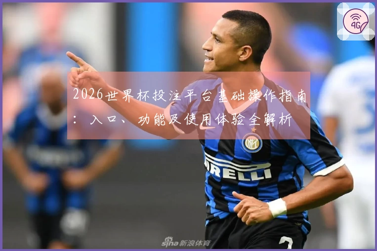 2026世界杯投注平台基础操作指南：入口、功能及使用体验全解析