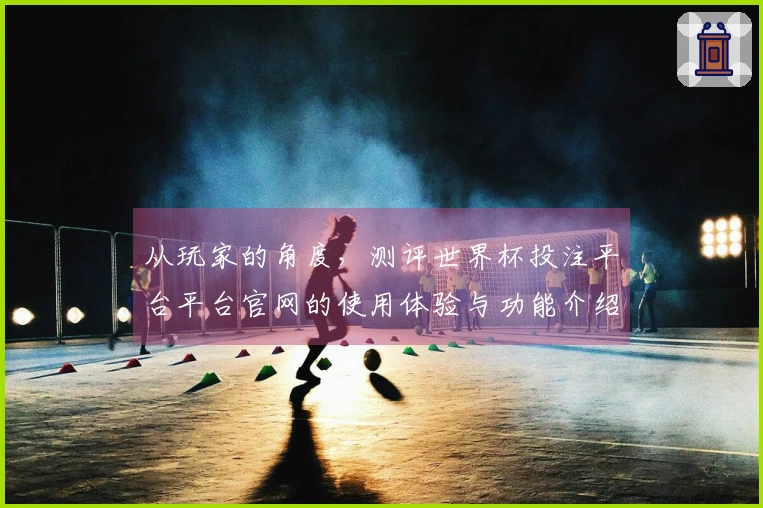 从玩家的角度，测评世界杯投注平台平台官网的使用体验与功能介绍