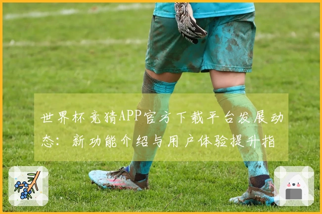 世界杯竞猜APP官方下载平台发展动态：新功能介绍与用户体验提升指南