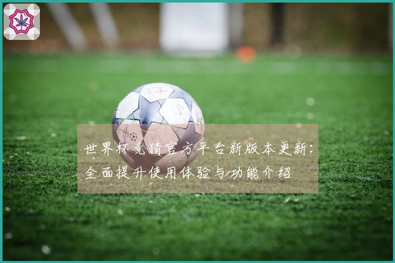 世界杯竞猜官方平台新版本更新：全面提升使用体验与功能介绍