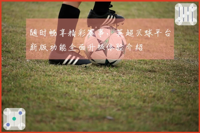 随时畅享精彩赛事，英超买球平台新版功能全面升级体验介绍