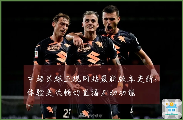 中超买球正规网站最新版本更新，体验更流畅的直播互动功能