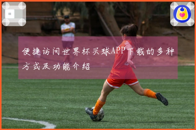 便捷访问世界杯买球APP下载的多种方式及功能介绍