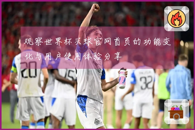 观察世界杯买球官网首页的功能变化与用户使用体验分享