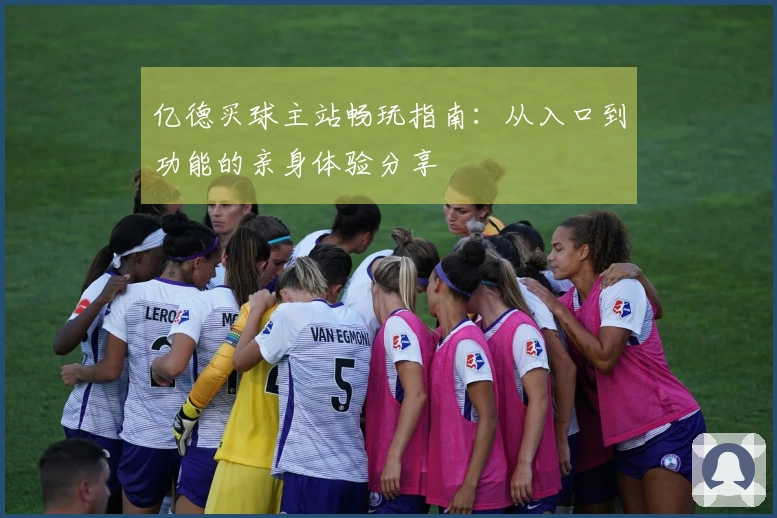 亿德买球主站畅玩指南：从入口到功能的亲身体验分享