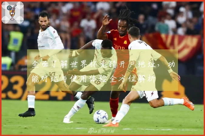 全面了解世界杯竞猜开户地址，功能对比与使用体验全方位解析