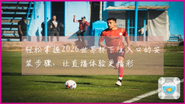 轻松掌握2026世界杯下注入口的安装步骤，让直播体验更精彩