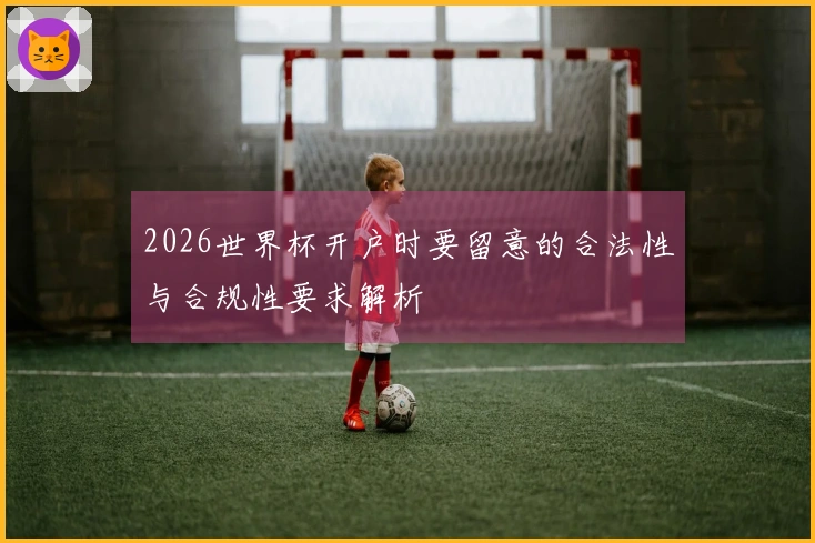 2026世界杯开户时要留意的合法性与合规性要求解析