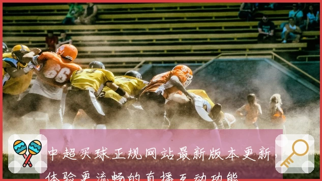 中超买球正规网站最新版本更新，体验更流畅的直播互动功能
