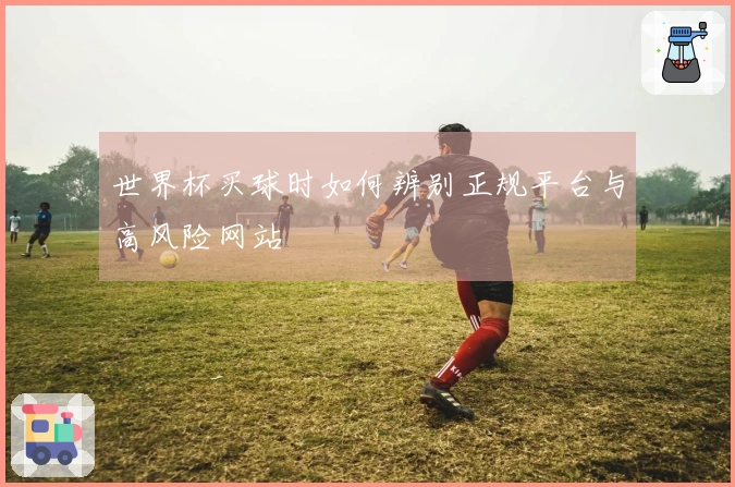 世界杯买球时如何辨别正规平台与高风险网站