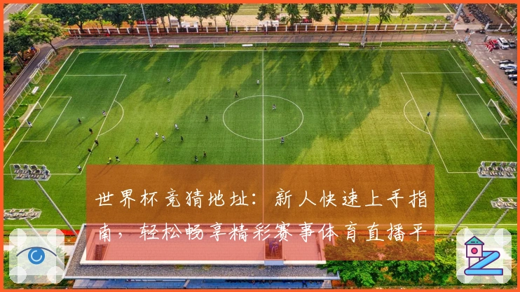 世界杯竞猜地址：新人快速上手指南，轻松畅享精彩赛事体育直播平台体验
